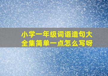 小学一年级词语造句大全集简单一点怎么写呀