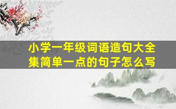 小学一年级词语造句大全集简单一点的句子怎么写