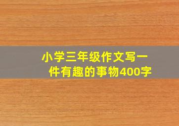 小学三年级作文写一件有趣的事物400字