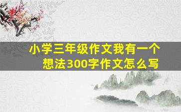 小学三年级作文我有一个想法300字作文怎么写