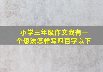 小学三年级作文我有一个想法怎样写四百字以下