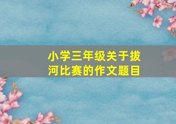 小学三年级关于拔河比赛的作文题目