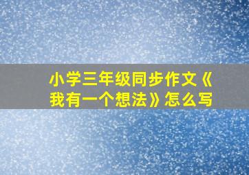 小学三年级同步作文《我有一个想法》怎么写