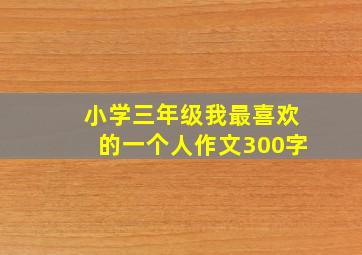 小学三年级我最喜欢的一个人作文300字