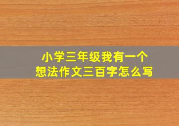 小学三年级我有一个想法作文三百字怎么写