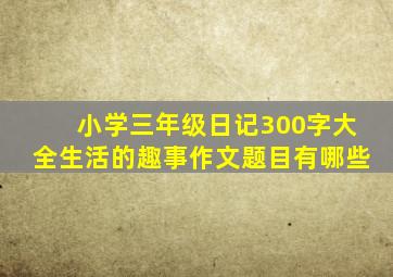 小学三年级日记300字大全生活的趣事作文题目有哪些