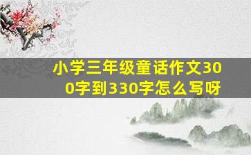 小学三年级童话作文300字到330字怎么写呀