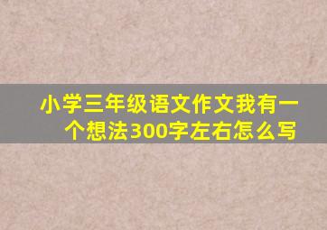 小学三年级语文作文我有一个想法300字左右怎么写