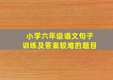 小学六年级语文句子训练及答案较难的题目