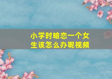 小学时暗恋一个女生该怎么办呢视频