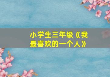 小学生三年级《我最喜欢的一个人》