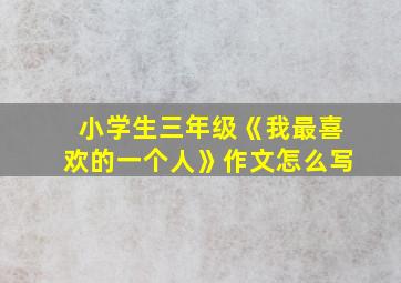 小学生三年级《我最喜欢的一个人》作文怎么写