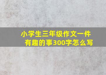 小学生三年级作文一件有趣的事300字怎么写