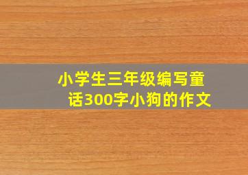 小学生三年级编写童话300字小狗的作文