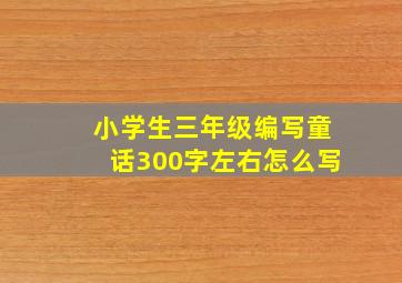 小学生三年级编写童话300字左右怎么写