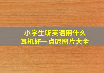 小学生听英语用什么耳机好一点呢图片大全