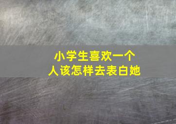 小学生喜欢一个人该怎样去表白她