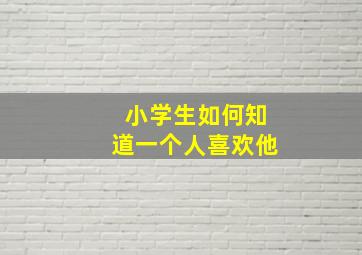 小学生如何知道一个人喜欢他