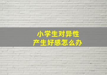 小学生对异性产生好感怎么办