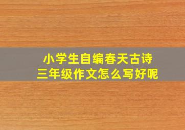 小学生自编春天古诗三年级作文怎么写好呢