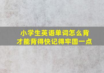 小学生英语单词怎么背才能背得快记得牢固一点