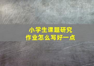 小学生课题研究作业怎么写好一点