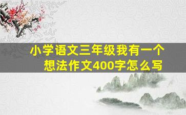 小学语文三年级我有一个想法作文400字怎么写