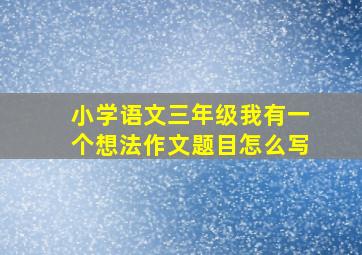 小学语文三年级我有一个想法作文题目怎么写