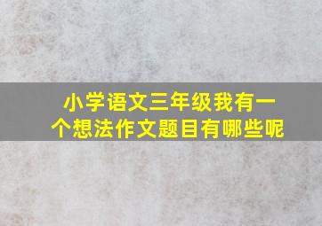 小学语文三年级我有一个想法作文题目有哪些呢