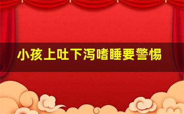 小孩上吐下泻嗜睡要警惕