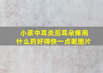 小孩中耳炎后耳朵痒用什么药好得快一点呢图片