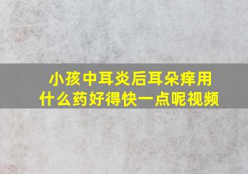 小孩中耳炎后耳朵痒用什么药好得快一点呢视频