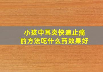 小孩中耳炎快速止痛的方法吃什么药效果好