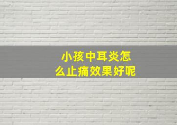 小孩中耳炎怎么止痛效果好呢