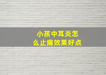 小孩中耳炎怎么止痛效果好点