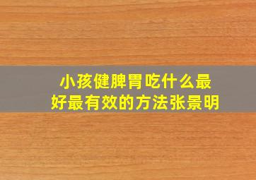 小孩健脾胃吃什么最好最有效的方法张景明