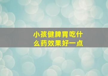 小孩健脾胃吃什么药效果好一点