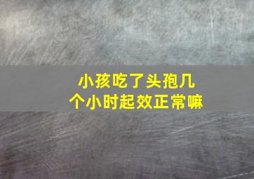 小孩吃了头孢几个小时起效正常嘛