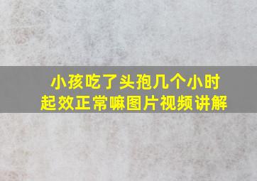 小孩吃了头孢几个小时起效正常嘛图片视频讲解