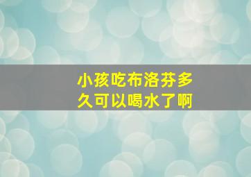 小孩吃布洛芬多久可以喝水了啊