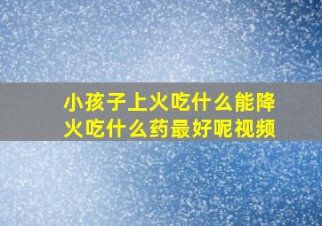 小孩子上火吃什么能降火吃什么药最好呢视频