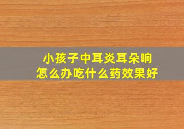 小孩子中耳炎耳朵响怎么办吃什么药效果好