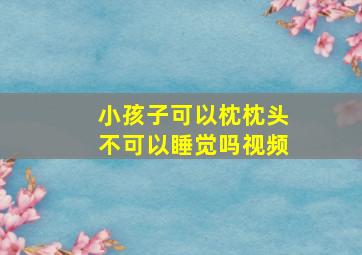 小孩子可以枕枕头不可以睡觉吗视频