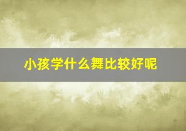 小孩学什么舞比较好呢