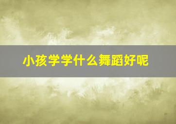 小孩学学什么舞蹈好呢