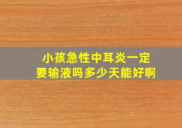 小孩急性中耳炎一定要输液吗多少天能好啊