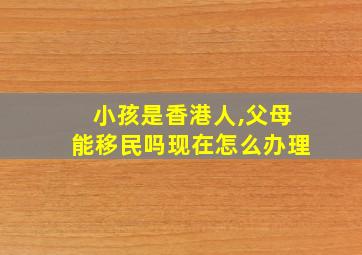 小孩是香港人,父母能移民吗现在怎么办理