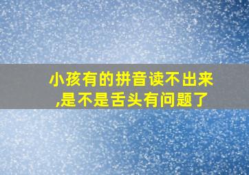 小孩有的拼音读不出来,是不是舌头有问题了