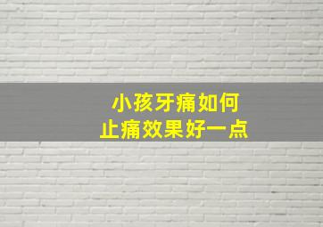 小孩牙痛如何止痛效果好一点