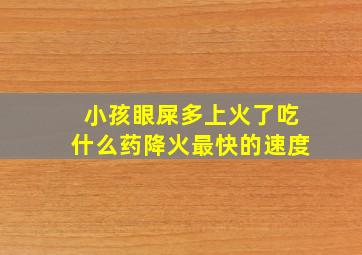 小孩眼屎多上火了吃什么药降火最快的速度